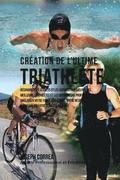 Creation du Triathlete Ultime: Apprendre les Secrets et les Astuces Utilises par les Meilleurs Triathletes Professionnels et les Entraineurs pour Ame