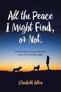 Elizabeth Allen - All The Peace I Might Find, or Not: One Woman's Dog Addiction Gone Terribly Right, Häftad. Tillgänglighet: Lägg i varukorg