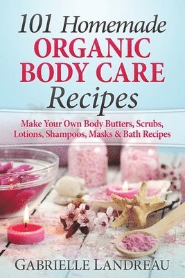 Organic Body Care: 101 Homemade Beauty Products Recipes-Make Your Own Body Butters, Body Scrubs, Lotions, Shampoos, Masks And Bath Recipe by Gabrielle