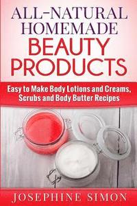All-Natural Homemade Beauty Products: Easy to Make Body Lotions and Creams, Scrubs and Body Butters Recipes