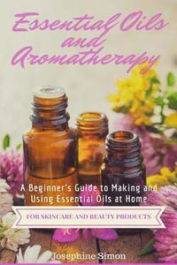 Essential Oils and Aromatherapy: A Beginner's Guide to Making and Using Essential Oils at Home for Skincare and Beauty Products