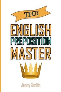 The English Preposition Master: 460 Preposition Uses to SUPER-POWER Your English Skills