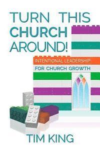 Tim King - Turn This Church Around!: Intentional Leadership for Church Growth, Häftad