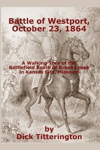 Battle of Westport, October 23, 1864: A Walking Tour of the Battlefield South of Brush Creek in Kansas City, Missouri