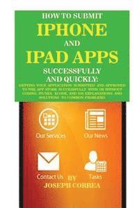 How to Submit iPhone and iPad Apps Successfully and Quickly: Getting Your Application Submitted and Approved to the App Store Successfully with or Wit