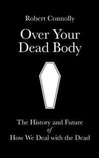 Robert Connolly - Over Your Dead Body: the history and future of how we deal with the dead, Häftad