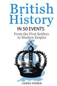James Weber - British History in 50 Events: From First Immigration to Modern Empire (English History, History Books, British History Textbook), Häftad