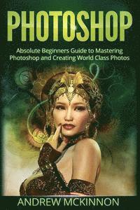 Andrew McKinnon - Photoshop: Absolute Beginners Guide To Mastering Photoshop And Creating World Class Photos, Häftad. Tillgänglighet: Lägg i varukorg
