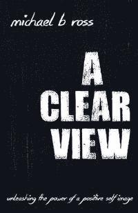 Michael B. Ross - A Clear View: Unleashing the Power of a Positive Self-Image, Häftad