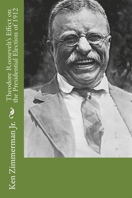 Ken Zimmerman Jr - Theodore Roosevelt's Effect on the Presidential Election of 1912, Häftad. Tillgänglighet: Lägg i varukorg