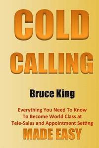 Bruce King - Cold Calling: Everything You Need To Know To Become World Class At Tele-Sales And Appointment Setting - Made Easy, Häftad