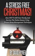 A Stress Free Christmas: How NOT To Kill Your Family And Survive The Festive Season Using Proven Stress Management Techniques