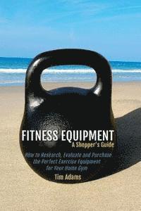 Tim Adams - Fitness Equipment - A Shopper's Guide: How to Research, Evaluate and Purchase the Perfect Exercise Equipment for Your Home Gym, Häftad. Tillgänglighet: Lägg i varukorg