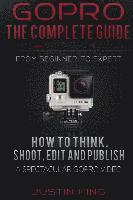 GoPro - The Complete Guide: How to Think, Shoot, Edit And Publish a Spectacular GoPro Video