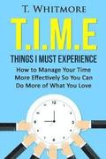 T.I.M.E: Things I Must Experience: How to MAnage Your Time More Effectively So You Can Do More of What You Love