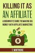 Killing It As An Affiliate: A Beginner's Guide to Making Big Money with Affiliate Marketing