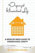 The Organized Homeschool Life: A Week-By-Week Guide to Homeschool Sanity