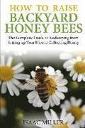 How to Raise Backyard Honey Bees: The Complete Guide to Beekeeping from Setting up Your Hive to Collecting Honey