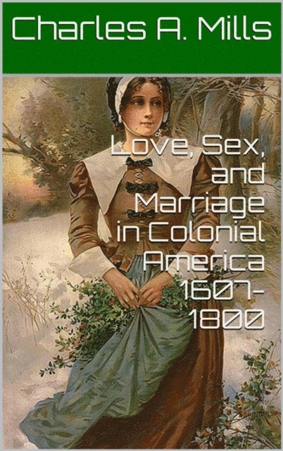 Charles A. Mills - Love, Sex, and Marriage in Colonial America 1607-1800, E-bok