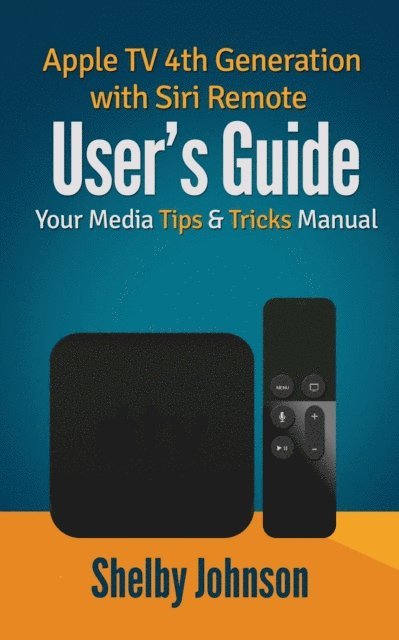 Shelby Johnson - Apple TV 4th Generation with Siri Remote User's Guide: Your Media Tips & Tricks Manual, E-bok