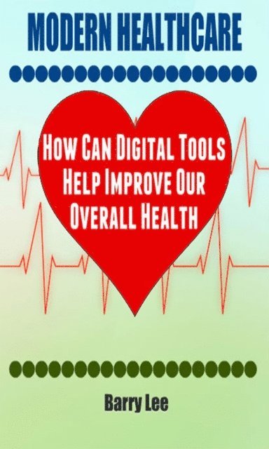 Barry Lee - Modern Healthcare: How Can Digital Tools Help Improve Our Overall Health, E-bok