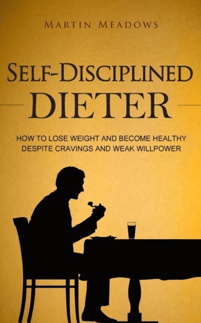 Martin Meadows - Self-Disciplined Dieter: How to Lose Weight and Become Healthy Despite Cravings and Weak Willpower, E-bok