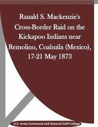U. S. Army Command and General Staff Col, Penny Hill Press Inc - Ranald S. Mackenzie's Cross-Border Raid on the Kickapoo Indians near Remolino, Coahuila (Mexico), 17-21 May 1873, Häftad