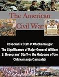Rosecran's Staff at Chickamauga: The Significance of Major General William S. Rosecrans' Staff on the Outcome of the Chickamauga Campaign