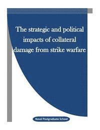 Naval Postgraduate School, Penny Hill Press Inc - The Strategic and Political Impacts of Collateral Damage from Strike Warfare, Häftad