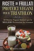 RICETTE DI FRULLATI PROTEICI VEGANI PER Il TRIATHLON: 50 Ricette Vegani Salutari per le Migliori Prestazioni da Ironman