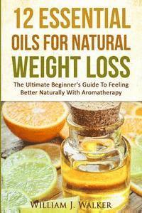 William J. Walker - 12 Essential Oils For Natural Weight Loss: The Ultimate Beginner's Guide To Feeling Better With Aromatherapy, Häftad