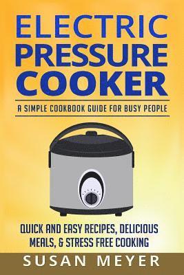 Electric Pressure Cooker Recipes: A Simple Cookbook Guide for Busy People - Quick and Easy Recipes, Delicious Meals, & Stress-Free cooking