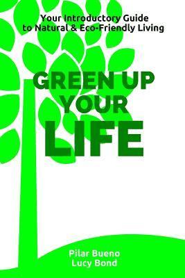 Lucy Bond, Pilar Bueno - Green up your Life: Your introductory Guide to Natural and Eco-Friendly Living, Häftad