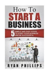 Ryan Phillips - How To Start A Business: 5 Simple and Easy Steps To Start Your Business and Be S, Häftad