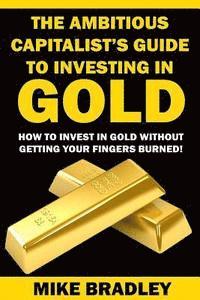 Mike Bradley - The Ambitious Capitalist's Guide to Investing in GOLD: How to Invest in GOLD without Getting Your Fingers Burned!, Häftad. Tillgänglighet: Lägg i varukorg