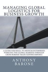 Anthony Barone, Ray Garcia - Managing Global Logistics for Business Growth: A guide for small to medium enterprises pursuing the global markets through cross border trade (export/, Häftad