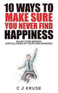 10 Ways To Make Sure You Never Find Happiness: Rules To Be Broken (Or Followed At Your Own Expense)