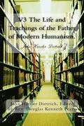 V3 The Life and Teachings of the Father of Modern Humanism.: John Hassler Dietrich