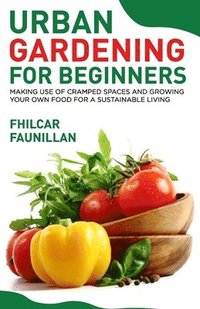 Urban Gardening For Beginners: Making Use Of Cramped Spaces And Growing Your Own Food For A Sustainable Living