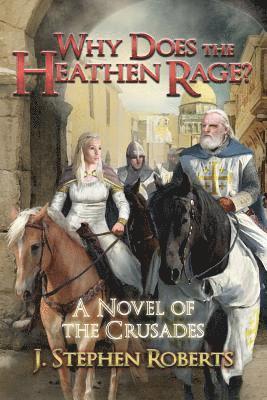 Why Does the Heathen Rage?: A Novel of the Crusades by J Stephen Roberts