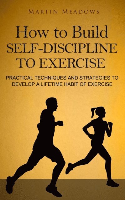 Martin Meadows - How to Build Self-Discipline to Exercise: Practical Techniques and Strategies to Develop a Lifetime Habit of Exercise, E-bok