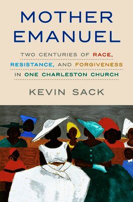 Kevin Sack - Mother Emanuel: Two Centuries of Race, Resistance, and Forgiveness in One Charleston Church, Inbunden