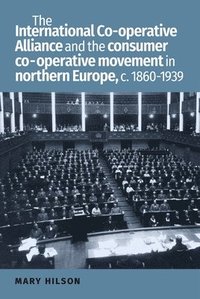 The International Co-Operative Alliance and the Consumer Co-Operative Movement in Northern Europe, c. 1860-1939