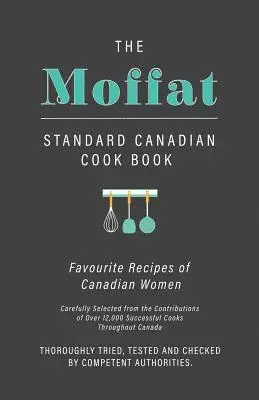 Moffat Standard Canadian Cook Book - Favourite Recipes of Canadian Women Carefully Selected from the Contributions of Over 12,000 Successful Cooks Throughout Canada; Thoroughly Tried, Tested and Checked by Competent Authorities