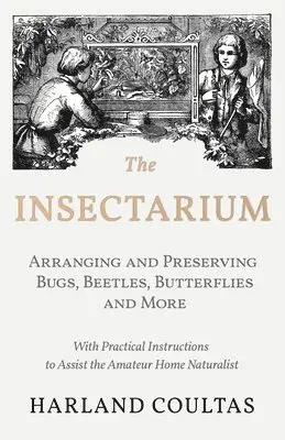 Insectarium - Collecting, Arranging and Preserving Bugs, Beetles, Butterflies and More - With Practical Instructions to Assist the Amateur Home Naturalist