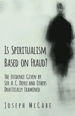 Is Spiritualism Based on Fraud? - The Evidence Given by Sir A. C. Doyle and Others Drastically Examined