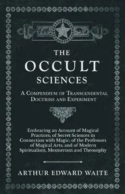 Occult Sciences - A Compendium of Transcendental Doctrine and Experiment;Embracing an Account of Magical Practices; of Secret Sciences in Connectio...