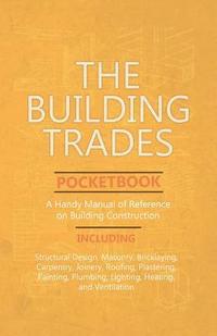 Building Trades Pocketbook - A Handy Manual of Reference on Building Construction - Including Structural Design, Masonry, Bricklaying, Carpentry, Joinery, Roofing, Plastering, Painting, Plumbing, L...