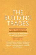 The Building Trades Pocketbook - A Handy Manual of Reference on Building Construction - Including Structural Design, Masonry, Bricklaying, Carpentry, Joinery, Roofing, Plastering, Painting, Plumbing,
