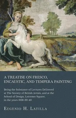 Treatise on Fresco, Encaustic, and Tempera Painting; Being the Substance of Lectures Delivered at The Society of British Artists, and at the School of Design, Leicester Square, in the years 1838-39-40
